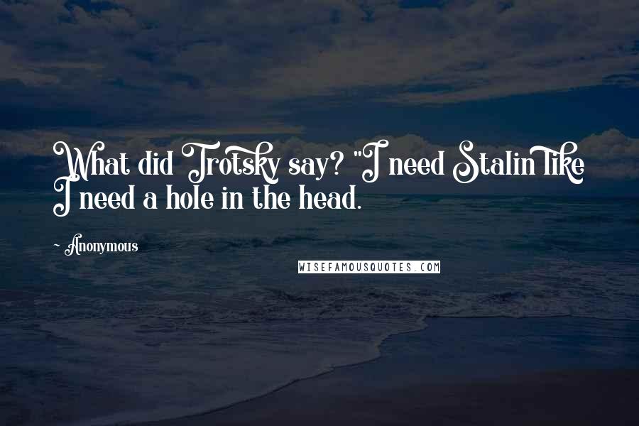 Anonymous Quotes: What did Trotsky say? "I need Stalin like I need a hole in the head.