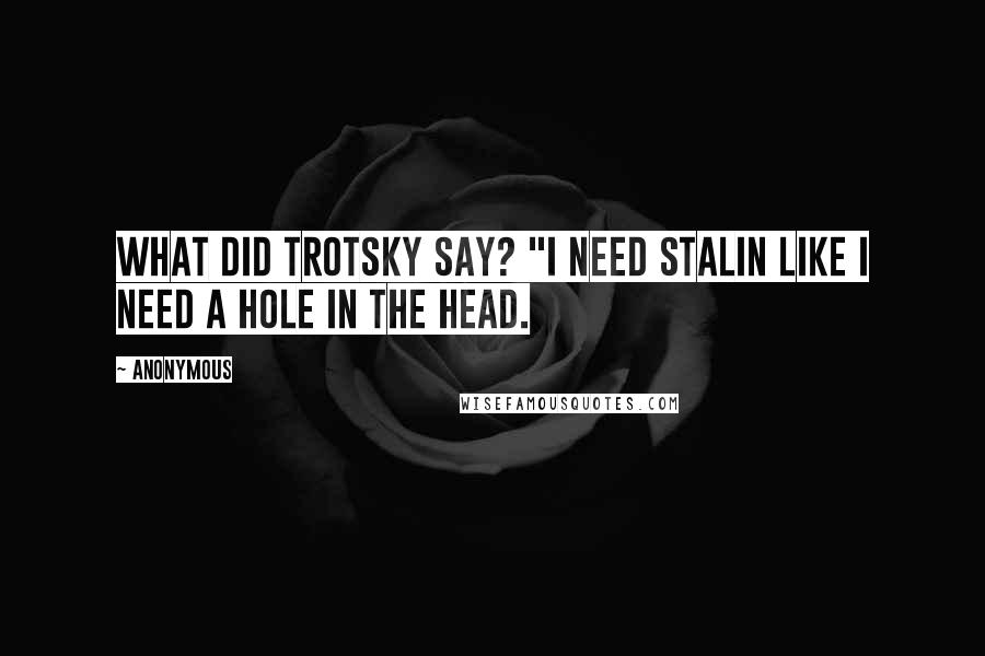 Anonymous Quotes: What did Trotsky say? "I need Stalin like I need a hole in the head.