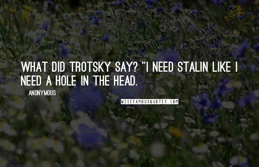 Anonymous Quotes: What did Trotsky say? "I need Stalin like I need a hole in the head.