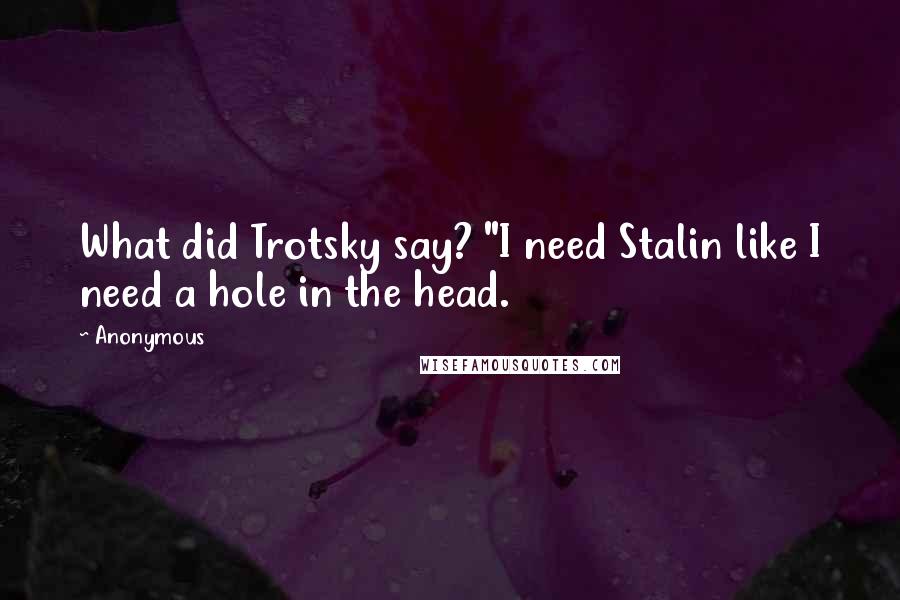 Anonymous Quotes: What did Trotsky say? "I need Stalin like I need a hole in the head.