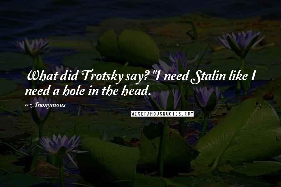 Anonymous Quotes: What did Trotsky say? "I need Stalin like I need a hole in the head.