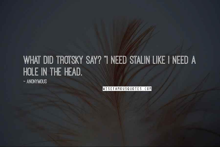 Anonymous Quotes: What did Trotsky say? "I need Stalin like I need a hole in the head.