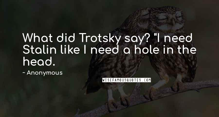 Anonymous Quotes: What did Trotsky say? "I need Stalin like I need a hole in the head.