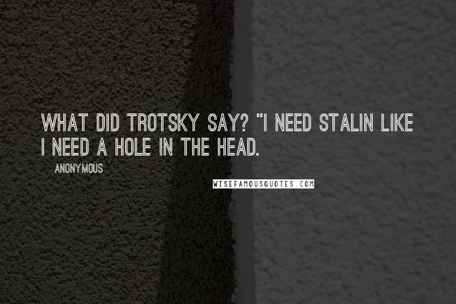 Anonymous Quotes: What did Trotsky say? "I need Stalin like I need a hole in the head.