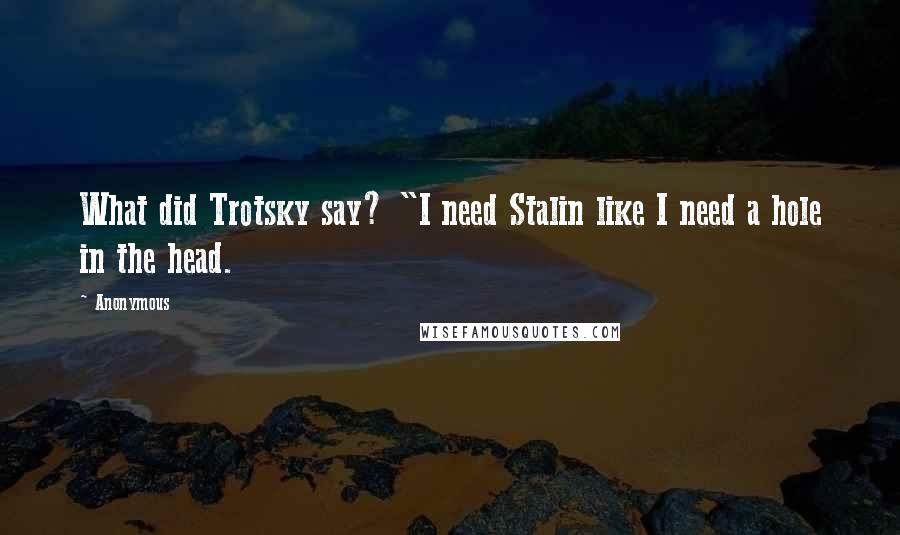 Anonymous Quotes: What did Trotsky say? "I need Stalin like I need a hole in the head.