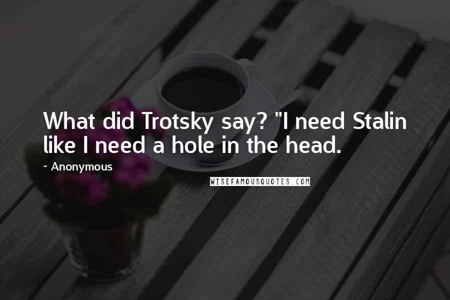 Anonymous Quotes: What did Trotsky say? "I need Stalin like I need a hole in the head.