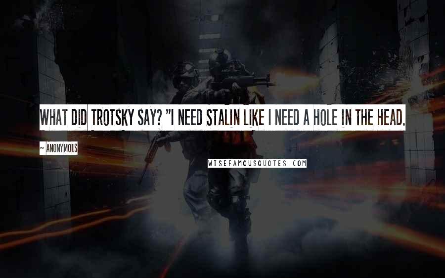 Anonymous Quotes: What did Trotsky say? "I need Stalin like I need a hole in the head.