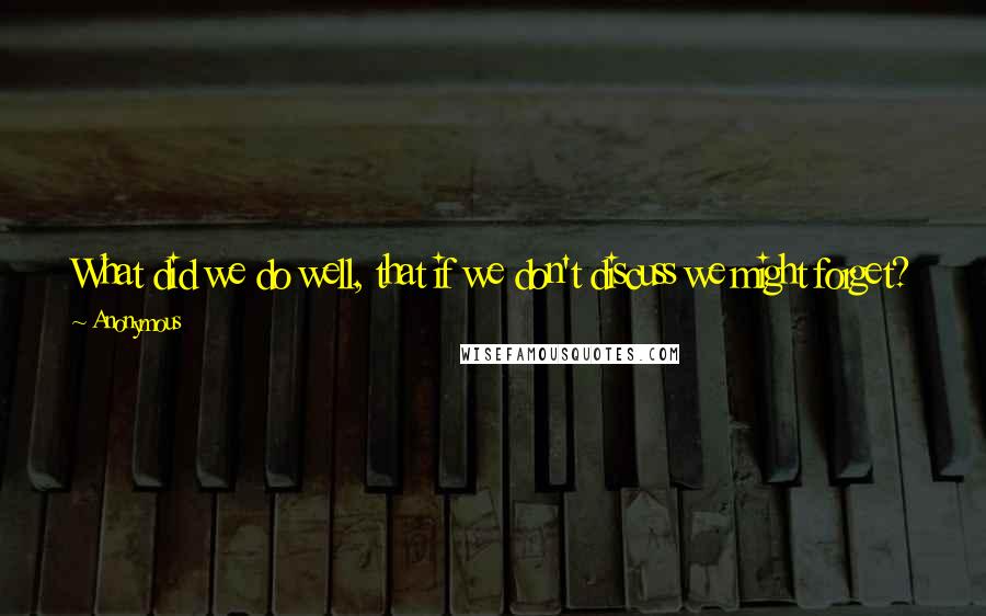 Anonymous Quotes: What did we do well, that if we don't discuss we might forget? What did we learn? What should we do differently next time? What still puzzles us?