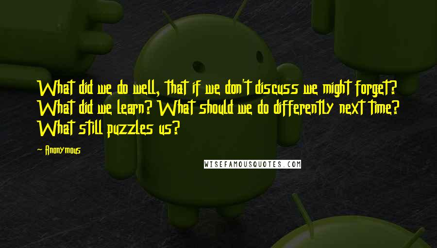 Anonymous Quotes: What did we do well, that if we don't discuss we might forget? What did we learn? What should we do differently next time? What still puzzles us?