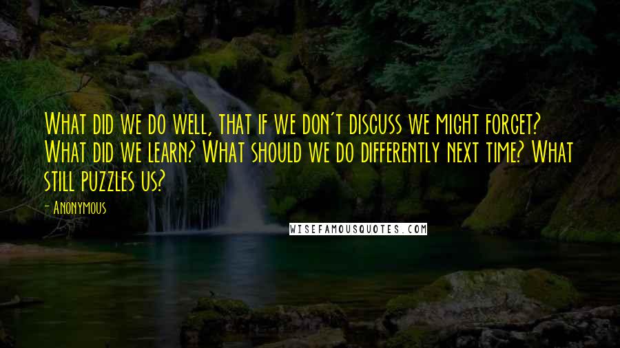 Anonymous Quotes: What did we do well, that if we don't discuss we might forget? What did we learn? What should we do differently next time? What still puzzles us?