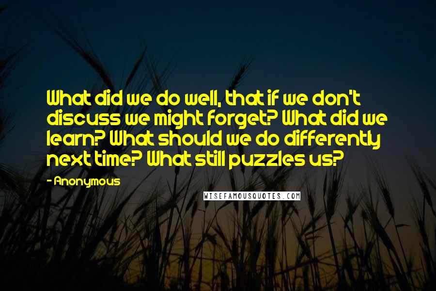 Anonymous Quotes: What did we do well, that if we don't discuss we might forget? What did we learn? What should we do differently next time? What still puzzles us?