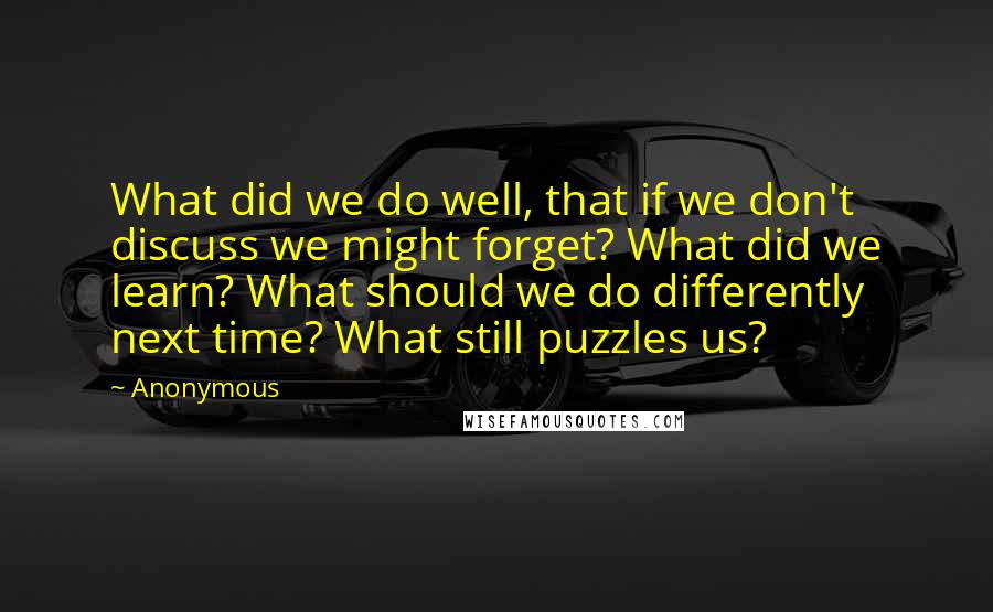 Anonymous Quotes: What did we do well, that if we don't discuss we might forget? What did we learn? What should we do differently next time? What still puzzles us?