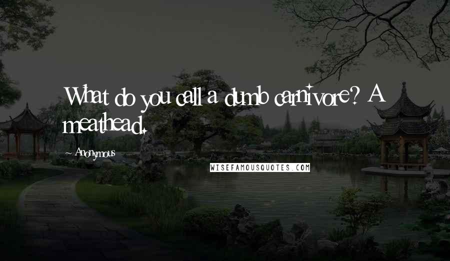 Anonymous Quotes: What do you call a dumb carnivore? A meathead.