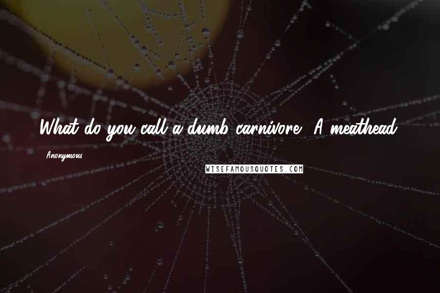 Anonymous Quotes: What do you call a dumb carnivore? A meathead.