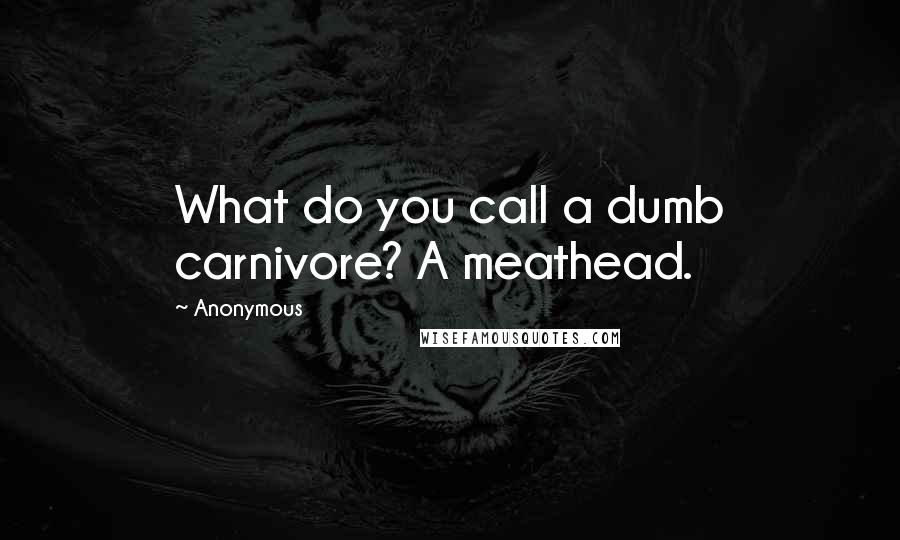 Anonymous Quotes: What do you call a dumb carnivore? A meathead.