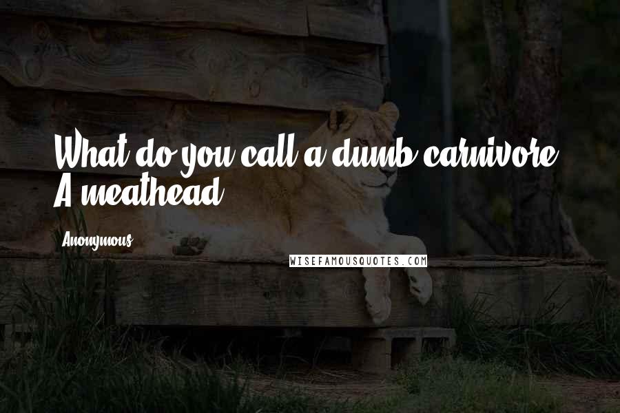 Anonymous Quotes: What do you call a dumb carnivore? A meathead.