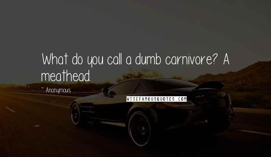Anonymous Quotes: What do you call a dumb carnivore? A meathead.