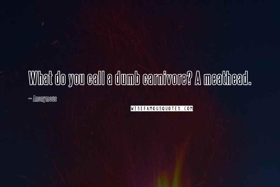 Anonymous Quotes: What do you call a dumb carnivore? A meathead.