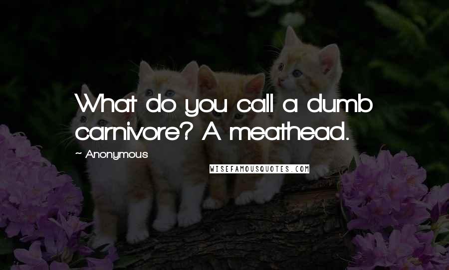 Anonymous Quotes: What do you call a dumb carnivore? A meathead.