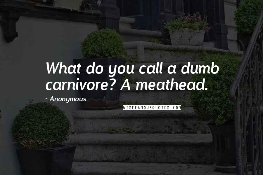 Anonymous Quotes: What do you call a dumb carnivore? A meathead.