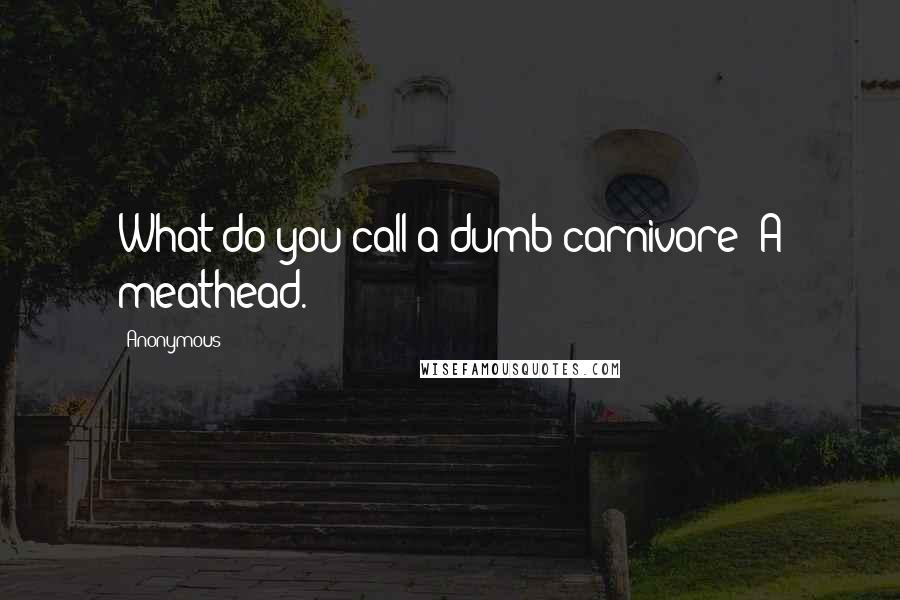 Anonymous Quotes: What do you call a dumb carnivore? A meathead.