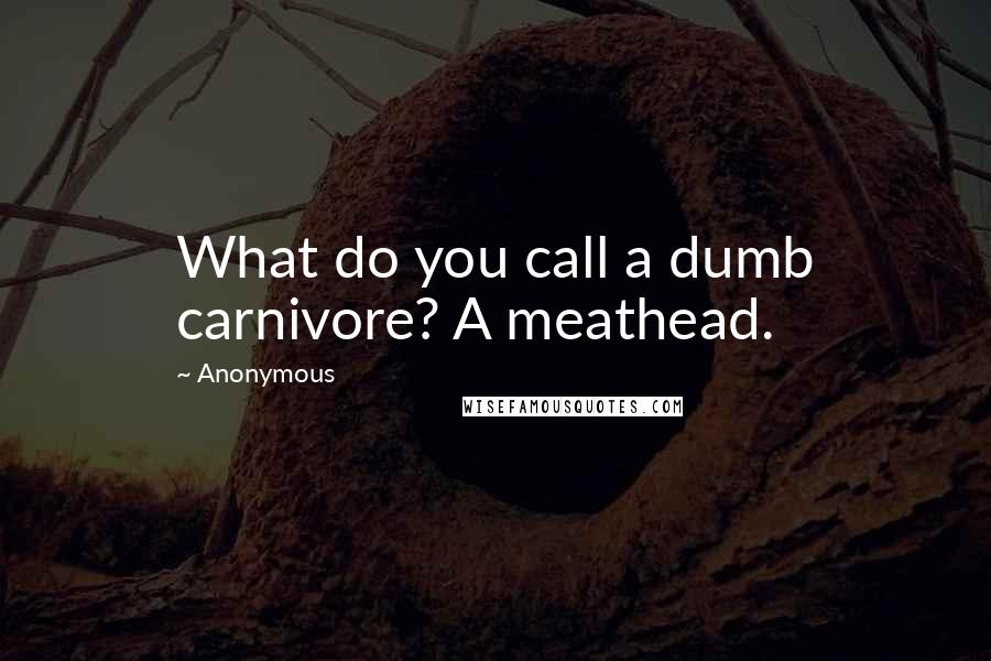 Anonymous Quotes: What do you call a dumb carnivore? A meathead.