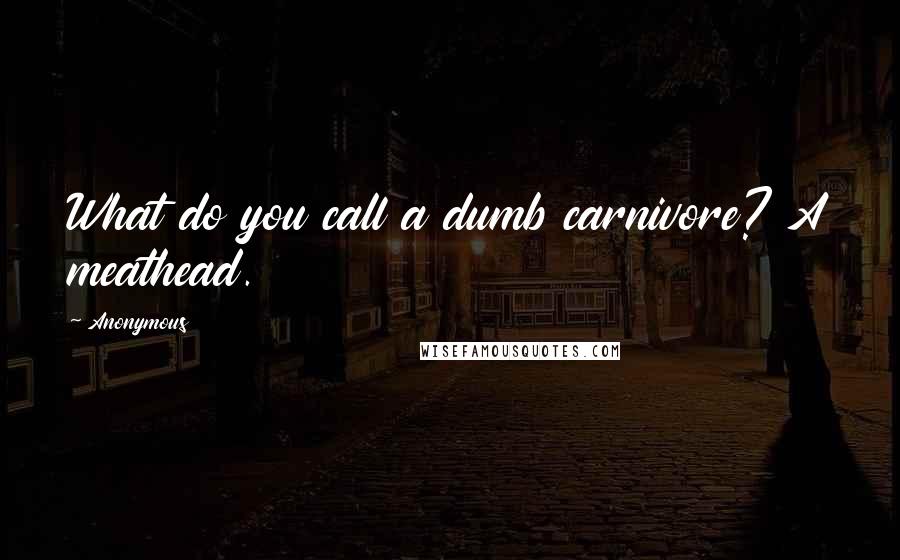 Anonymous Quotes: What do you call a dumb carnivore? A meathead.