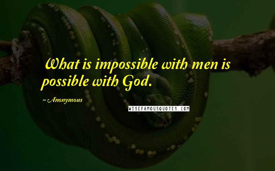 Anonymous Quotes: What is impossible with men is possible with God.