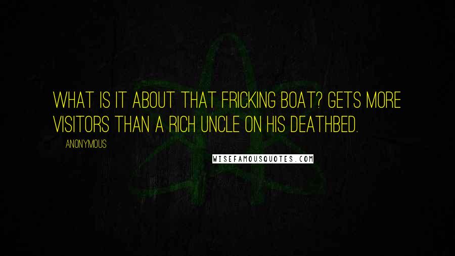 Anonymous Quotes: What is it about that fricking boat? Gets more visitors than a rich uncle on his deathbed.