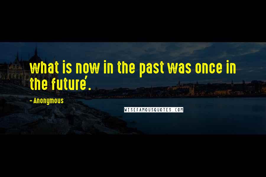 Anonymous Quotes: what is now in the past was once in the future'.