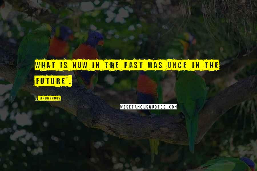 Anonymous Quotes: what is now in the past was once in the future'.