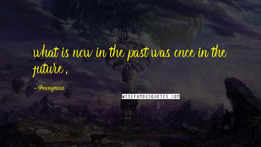 Anonymous Quotes: what is now in the past was once in the future'.