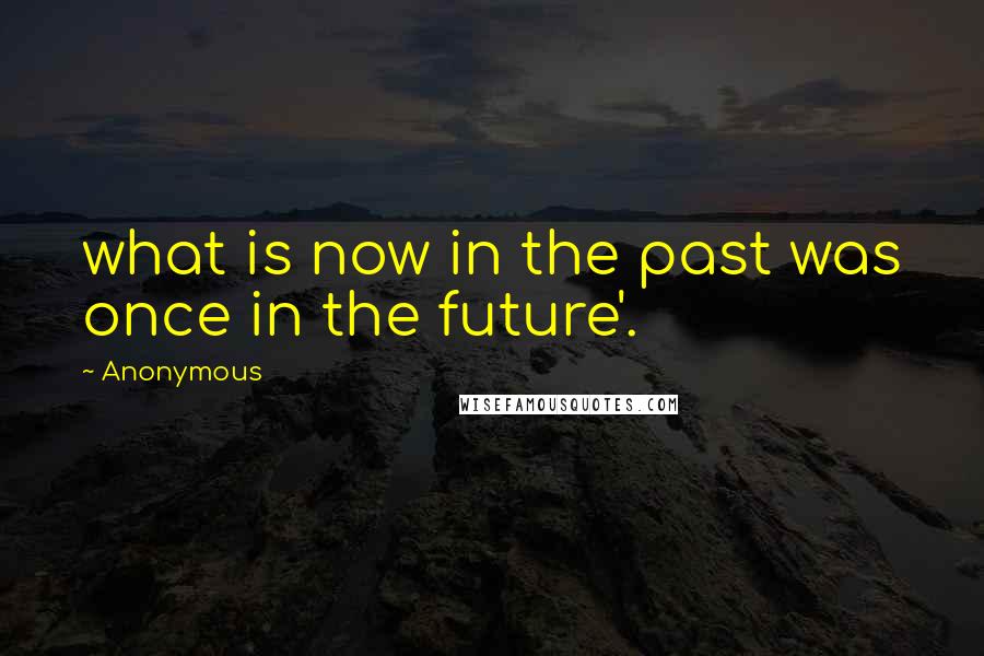 Anonymous Quotes: what is now in the past was once in the future'.