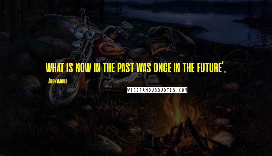 Anonymous Quotes: what is now in the past was once in the future'.