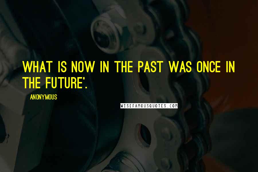 Anonymous Quotes: what is now in the past was once in the future'.