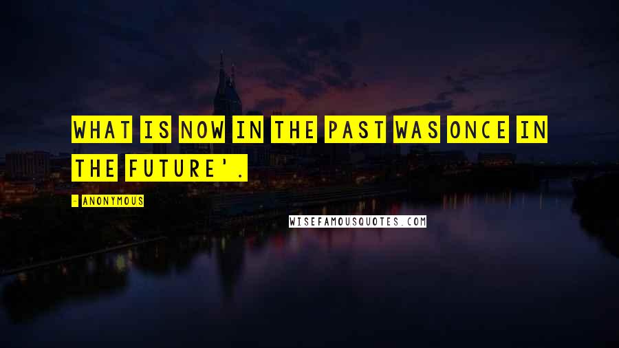 Anonymous Quotes: what is now in the past was once in the future'.