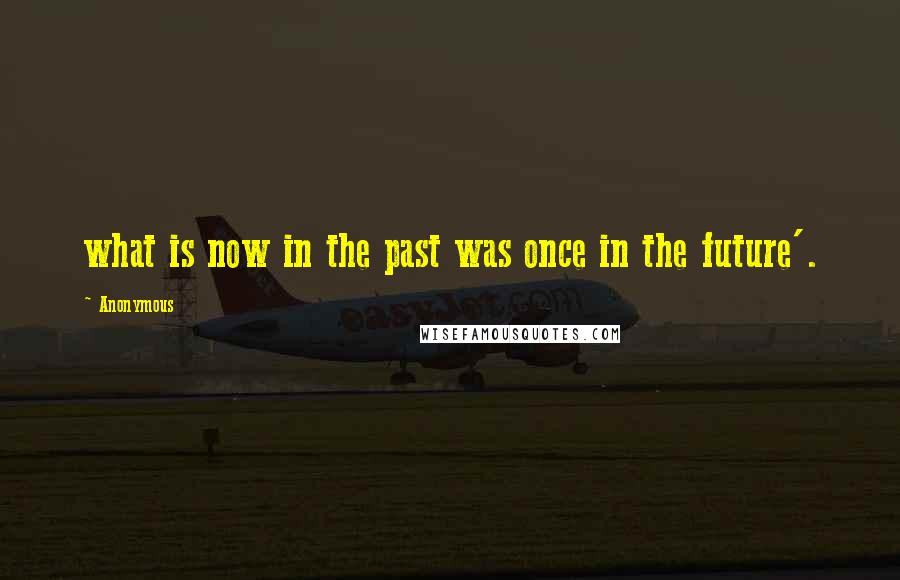 Anonymous Quotes: what is now in the past was once in the future'.