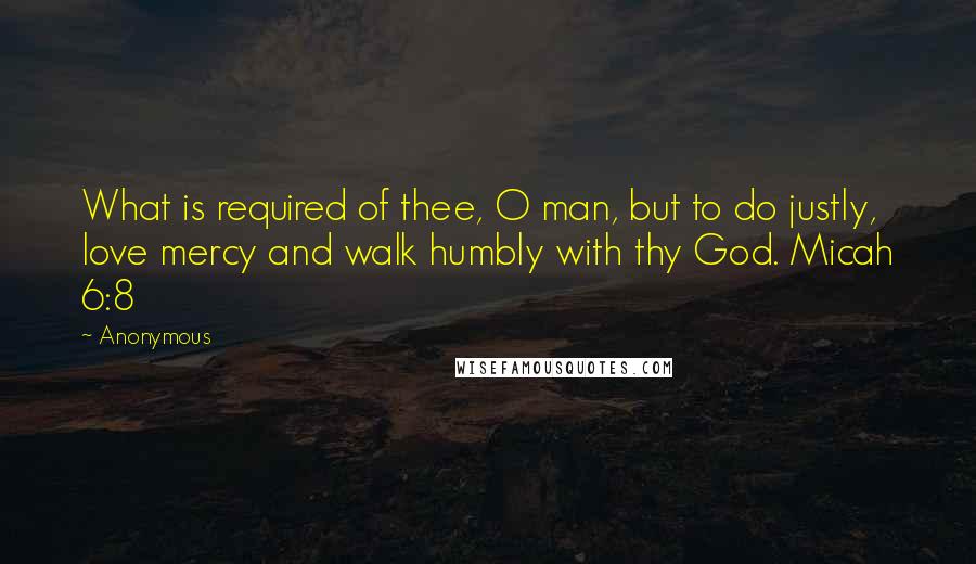 Anonymous Quotes: What is required of thee, O man, but to do justly, love mercy and walk humbly with thy God. Micah 6:8