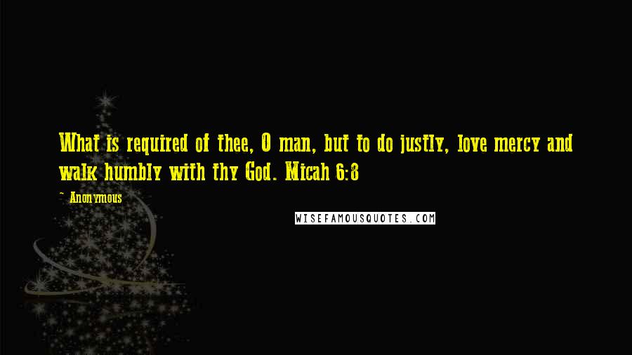 Anonymous Quotes: What is required of thee, O man, but to do justly, love mercy and walk humbly with thy God. Micah 6:8