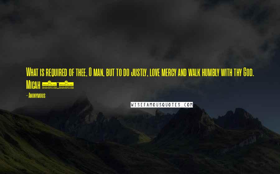 Anonymous Quotes: What is required of thee, O man, but to do justly, love mercy and walk humbly with thy God. Micah 6:8