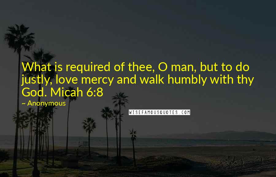 Anonymous Quotes: What is required of thee, O man, but to do justly, love mercy and walk humbly with thy God. Micah 6:8