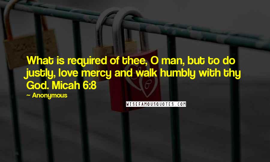 Anonymous Quotes: What is required of thee, O man, but to do justly, love mercy and walk humbly with thy God. Micah 6:8