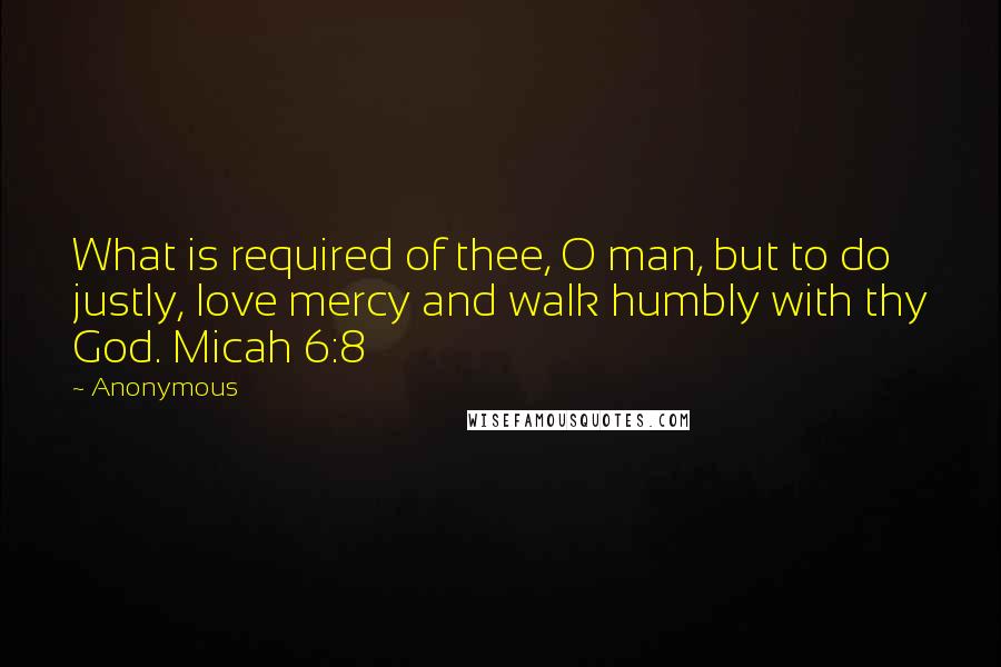 Anonymous Quotes: What is required of thee, O man, but to do justly, love mercy and walk humbly with thy God. Micah 6:8