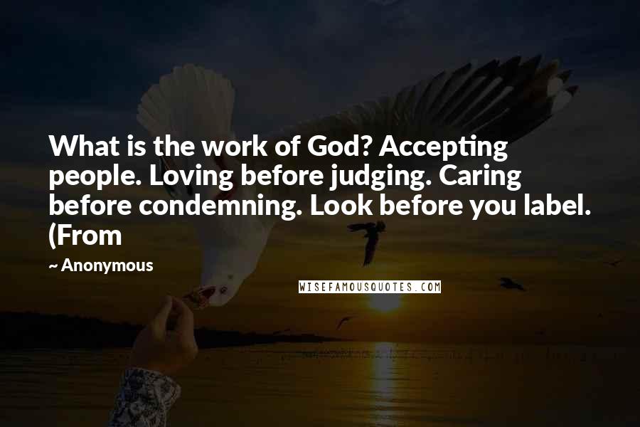 Anonymous Quotes: What is the work of God? Accepting people. Loving before judging. Caring before condemning. Look before you label. (From