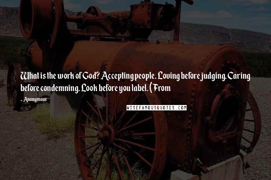 Anonymous Quotes: What is the work of God? Accepting people. Loving before judging. Caring before condemning. Look before you label. (From