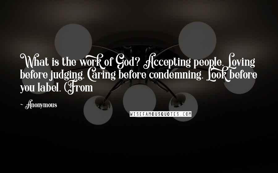 Anonymous Quotes: What is the work of God? Accepting people. Loving before judging. Caring before condemning. Look before you label. (From