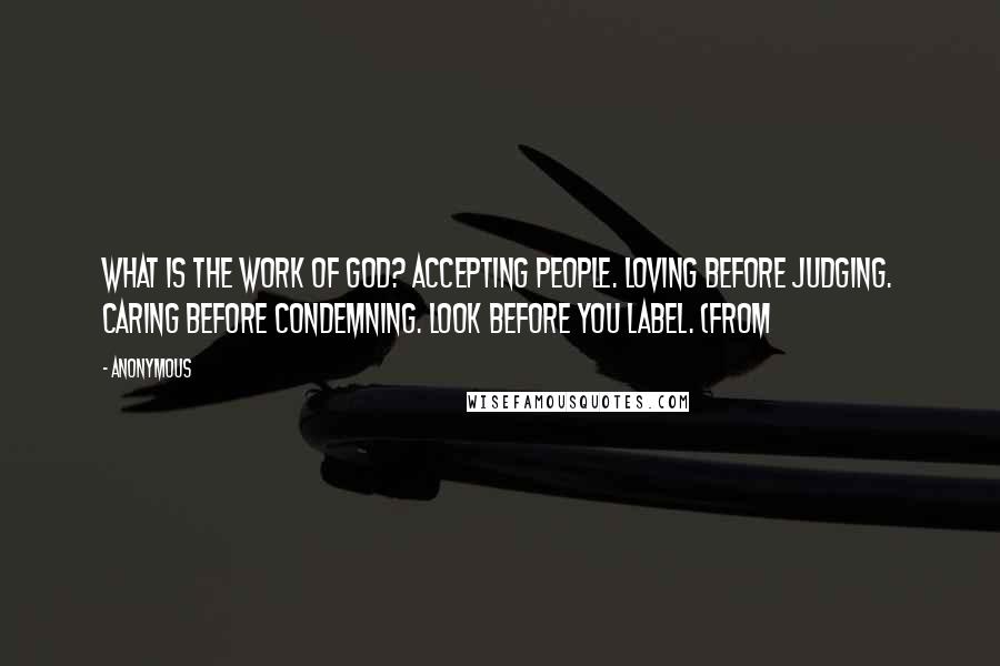 Anonymous Quotes: What is the work of God? Accepting people. Loving before judging. Caring before condemning. Look before you label. (From