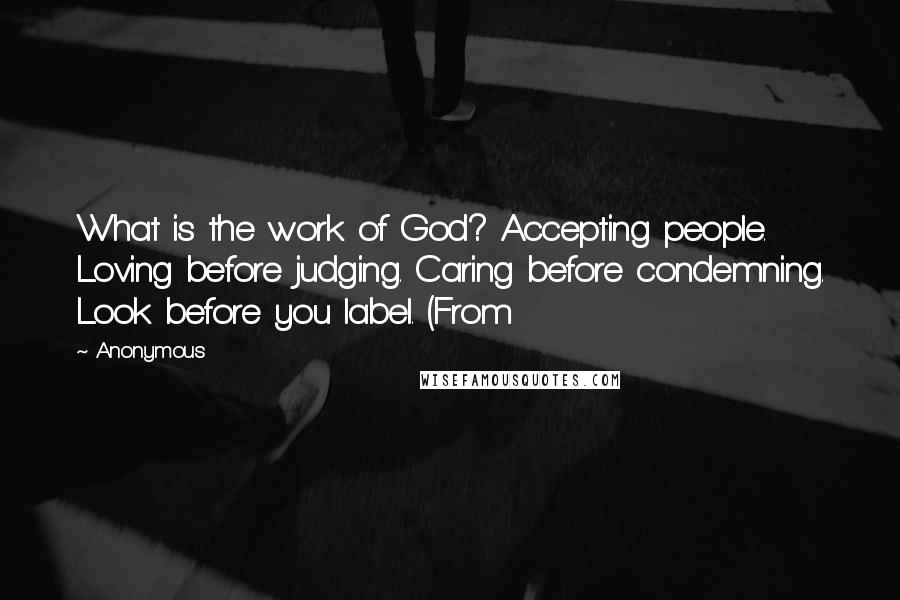 Anonymous Quotes: What is the work of God? Accepting people. Loving before judging. Caring before condemning. Look before you label. (From