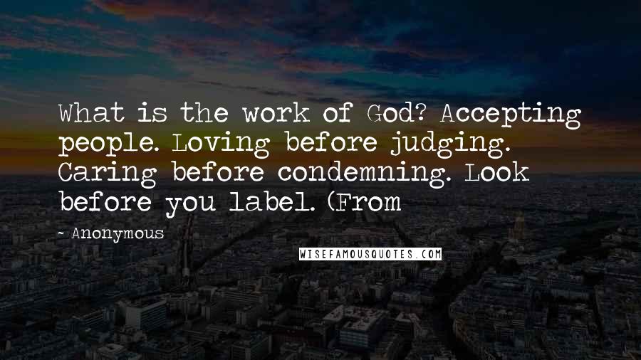 Anonymous Quotes: What is the work of God? Accepting people. Loving before judging. Caring before condemning. Look before you label. (From