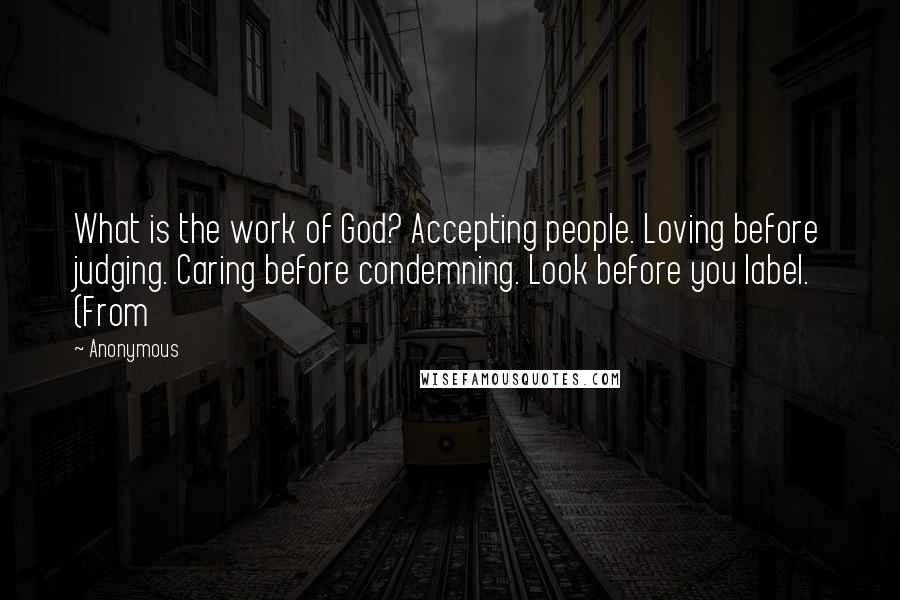 Anonymous Quotes: What is the work of God? Accepting people. Loving before judging. Caring before condemning. Look before you label. (From